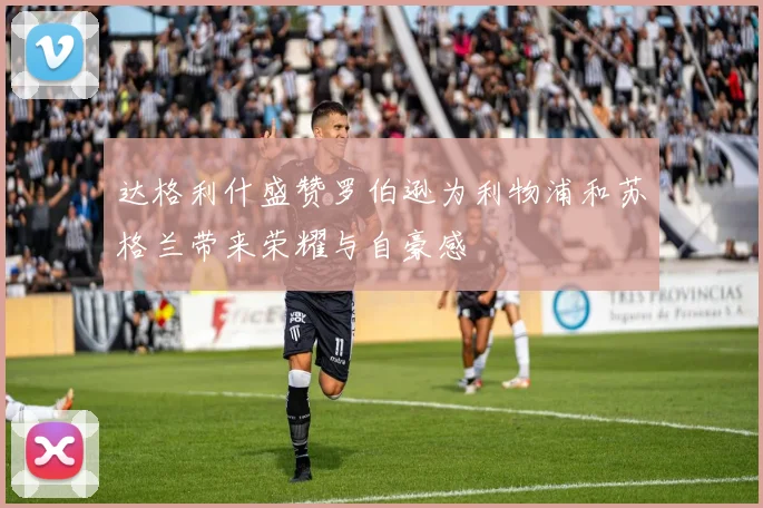 达格利什盛赞罗伯逊为利物浦和苏格兰带来荣耀与自豪感