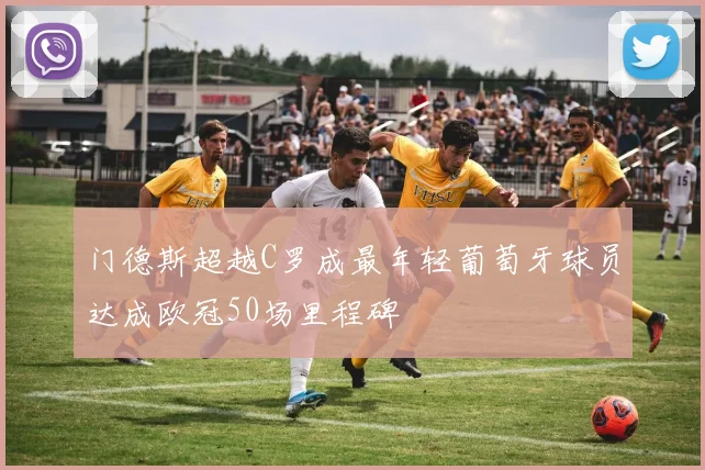 门德斯超越C罗成最年轻葡萄牙球员达成欧冠50场里程碑