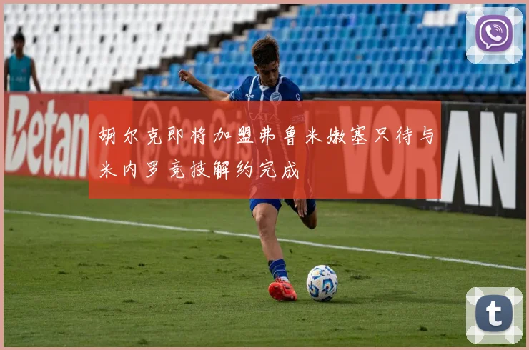 胡尔克即将加盟弗鲁米嫩塞只待与米内罗竞技解约完成