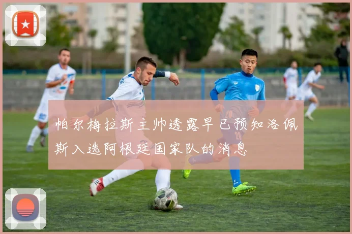帕尔梅拉斯主帅透露早已预知洛佩斯入选阿根廷国家队的消息