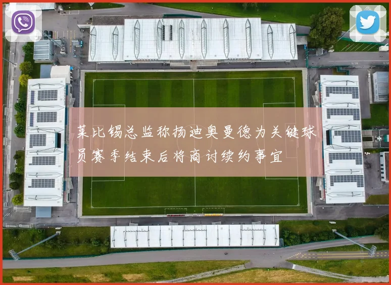 莱比锡总监称扬迪奥曼德为关键球员赛季结束后将商讨续约事宜