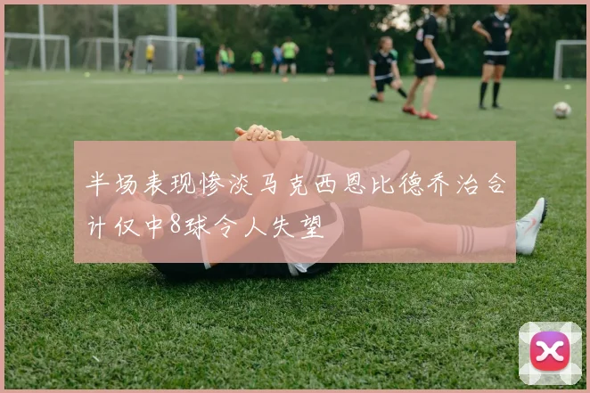 半场表现惨淡马克西恩比德乔治合计仅中8球令人失望