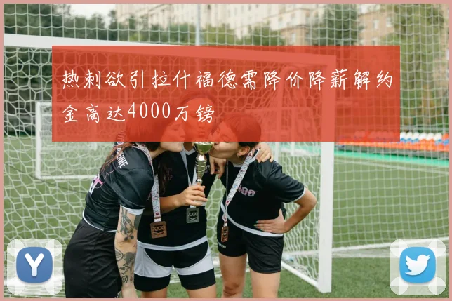 热刺欲引拉什福德需降价降薪解约金高达4000万镑