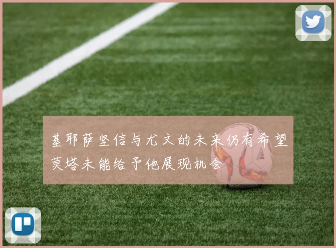 基耶萨坚信与尤文的未来仍有希望莫塔未能给予他展现机会