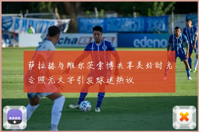 萨拉赫与维尔茨索博共享美好时光合照无文字引发球迷热议