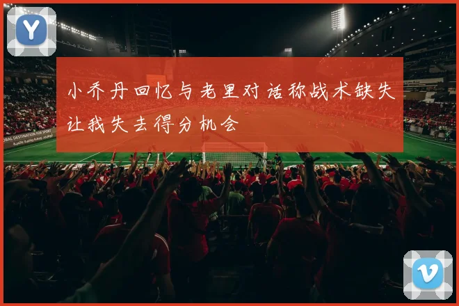 小乔丹回忆与老里对话称战术缺失让我失去得分机会