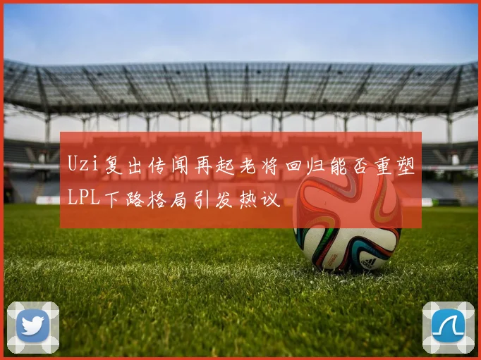 Uzi复出传闻再起老将回归能否重塑LPL下路格局引发热议