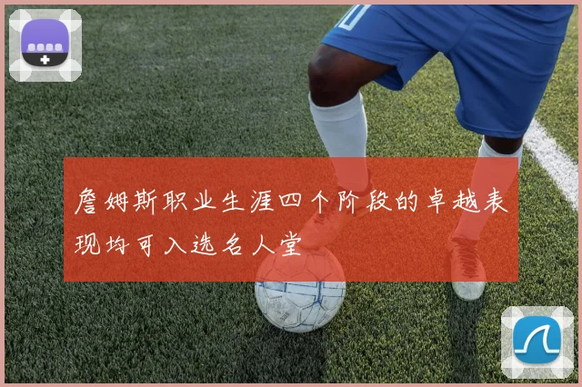 詹姆斯职业生涯四个阶段的卓越表现均可入选名人堂